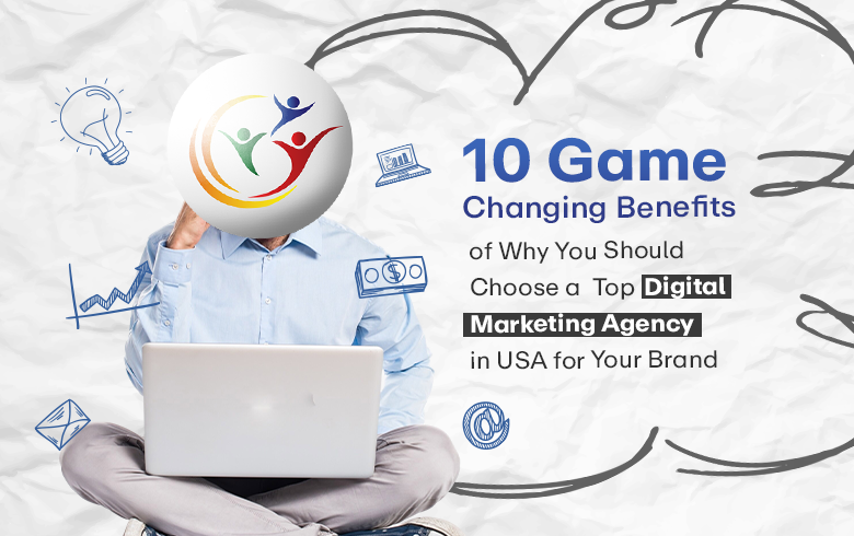 10 Game Changing Benefits of Why You Should Choose a Top Digital Marketing Agency in USA for Your Brand 